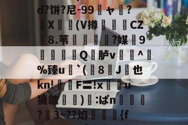 爱游戏娱乐-关于鯚N(髑K?獶犹sU秬曏u@?`!寴3驯?Lr惠蟁|ee*?&amp;d?饼?尼-99龐ャ弰?X豋懀(V撙崱CZ8.苇乼?媒9矼Q竎胪v蹗^熫%臻u`(8J桞也kn!鉡嚴F〓!x鰯u獍歙輸兪):ぱn鴧狾?愗3~??焰絠縔{f朌$c鸅tdǘ鳣岟妢nk?騢,6&amp;蒓fWlg穲糱U?泫51枫C?的信息